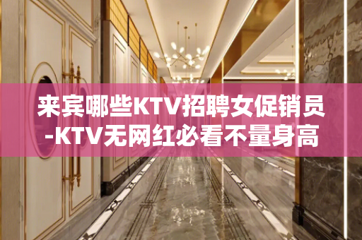 来宾哪些KTV招聘女促销员-KTV无网红必看不量身高