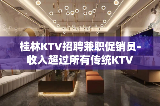 桂林KTV招聘兼职促销员-收入超过所有传统KTV