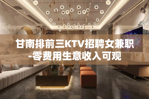 甘南排前三KTV招聘女兼职-零费用生意收入可观