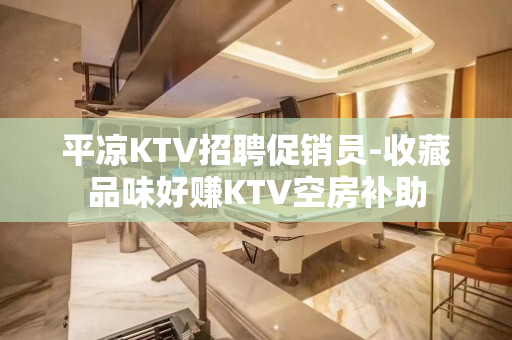 平凉KTV招聘促销员-收藏品味好赚KTV空房补助