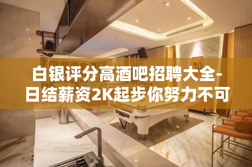 白银评分高酒吧招聘大全-日结薪资2K起步你努力不可能没钱