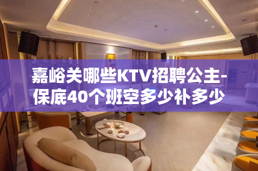 嘉峪关哪些KTV招聘公主-保底40个班空多少补多少