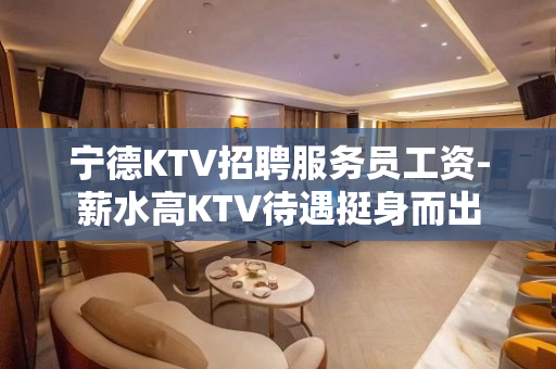 宁德KTV招聘服务员工资-薪水高KTV待遇挺身而出
