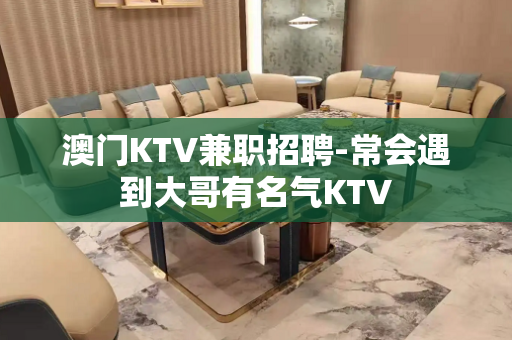 澳门KTV兼职招聘-常会遇到大哥有名气KTV