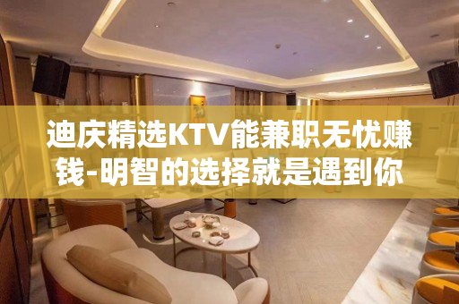 迪庆精选KTV能兼职无忧赚钱-明智的选择就是遇到你