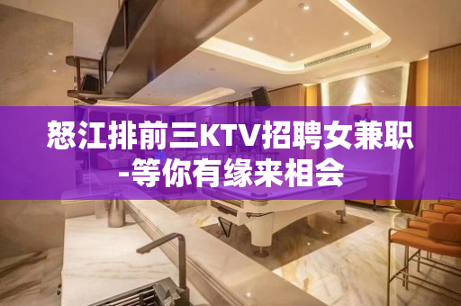 怒江排前三KTV招聘女兼职-等你有缘来相会