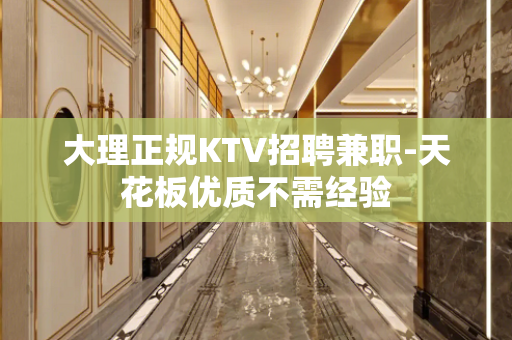 大理正规KTV招聘兼职-天花板优质不需经验
