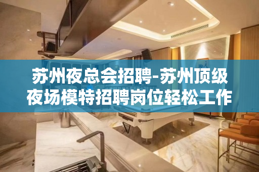 苏州夜总会招聘-苏州顶级夜场模特招聘岗位轻松工作简单