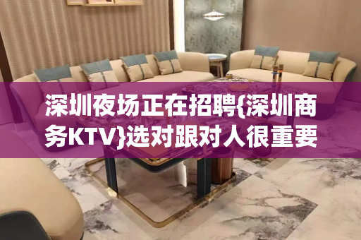 深圳夜场正在招聘{深圳商务KTV}选对跟对人很重要