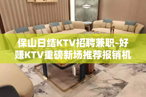 保山日结KTV招聘兼职-好赚KTV重磅新场推荐报销机票