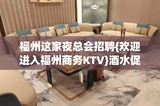 福州这家夜总会招聘{欢迎进入福州商务KTV}酒水促销日结