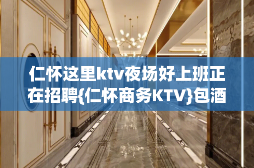 仁怀这里ktv夜场好上班正在招聘{仁怀商务KTV}包酒店无费
