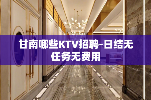 甘南哪些KTV招聘-日结无任务无费用