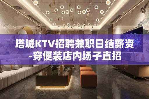 塔城KTV招聘兼职日结薪资-穿便装店内场子直招