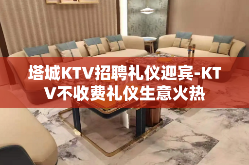 塔城KTV招聘礼仪迎宾-KTV不收费礼仪生意火热
