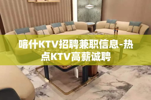 喀什KTV招聘兼职信息-热点KTV高薪诚聘