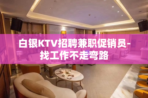 白银KTV招聘兼职促销员-找工作不走弯路
