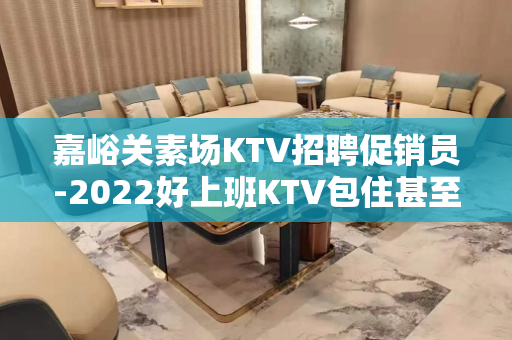 嘉峪关素场KTV招聘促销员-2022好上班KTV包住甚至去实