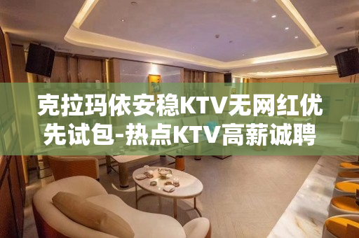 克拉玛依安稳KTV无网红优先试包-热点KTV高薪诚聘