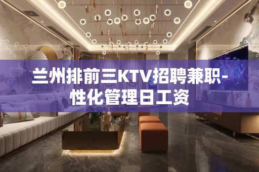 兰州排前三KTV招聘兼职-性化管理日工资