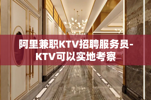 阿里兼职KTV招聘服务员-KTV可以实地考察
