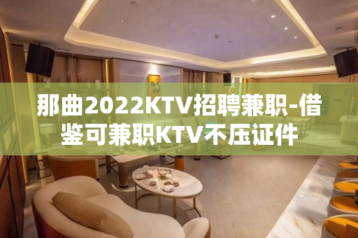 那曲2022KTV招聘兼职-借鉴可兼职KTV不压证件