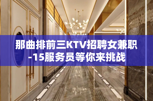 那曲排前三KTV招聘女兼职-15服务员等你来挑战
