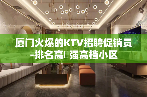 厦门火爆的KTV招聘促销员-排名高樶强高档小区