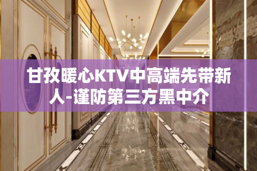甘孜暖心KTV中高端先带新人-谨防第三方黑中介