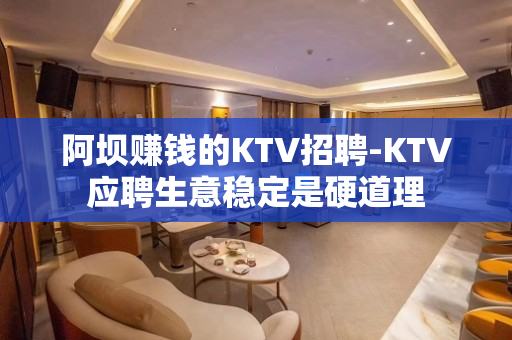 阿坝赚钱的KTV招聘-KTV应聘生意稳定是硬道理