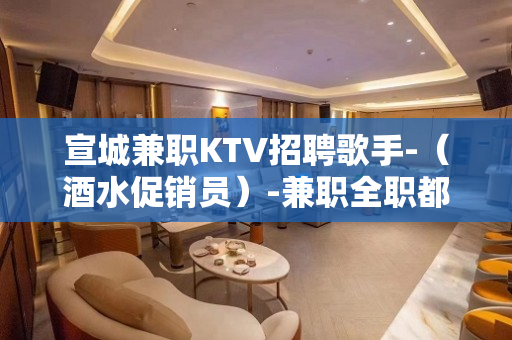 宣城兼职KTV招聘歌手-（酒水促销员）-兼职全职都行