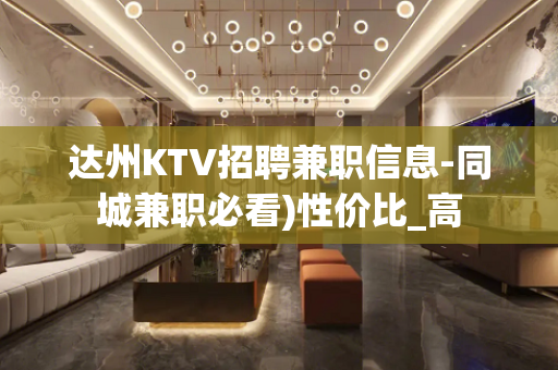 达州KTV招聘兼职信息-同城兼职必看)性价比_高