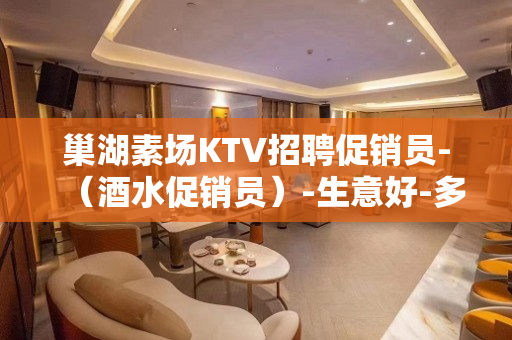 巢湖素场KTV招聘促销员-（酒水促销员）-生意好-多