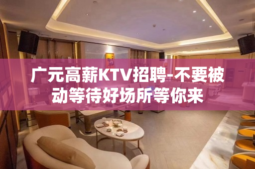 广元高薪KTV招聘-不要被动等待好场所等你来