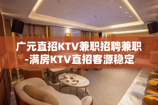 广元直招KTV兼职招聘兼职-满房KTV直招客源稳定