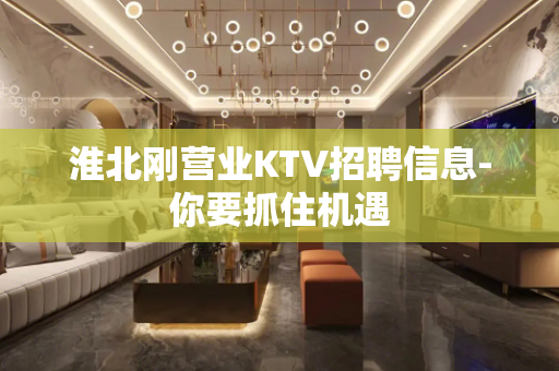 淮北刚营业KTV招聘信息-你要抓住机遇