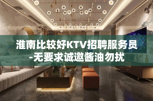 淮南比较好KTV招聘服务员-无要求诚邀酱油勿扰