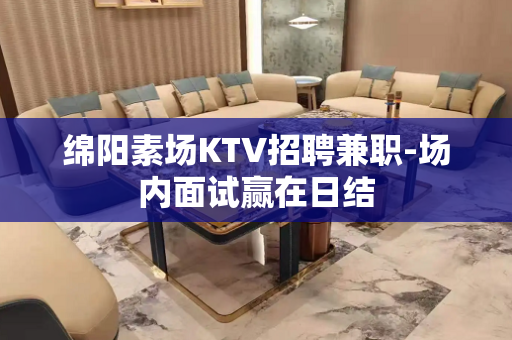 绵阳素场KTV招聘兼职-场内面试赢在日结