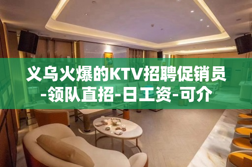 义乌火爆的KTV招聘促销员-领队直招-日工资-可介
