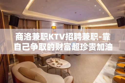 商洛兼职KTV招聘兼职-靠自己争取的财富超珍贵加油吧青年