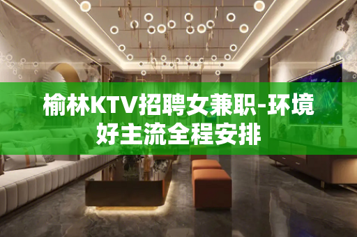 榆林KTV招聘女兼职-环境好主流全程安排