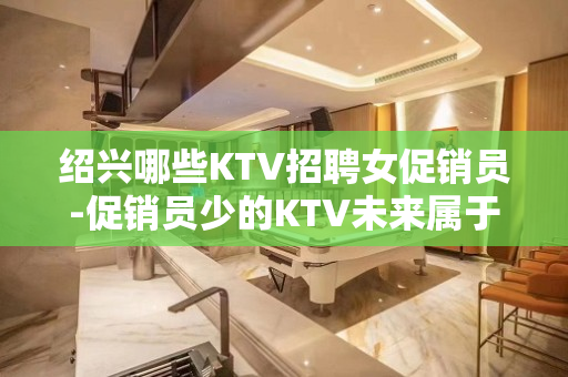绍兴哪些KTV招聘女促销员-促销员少的KTV未来属于你自己