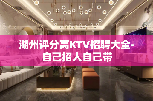 湖州评分高KTV招聘大全-自己招人自己带