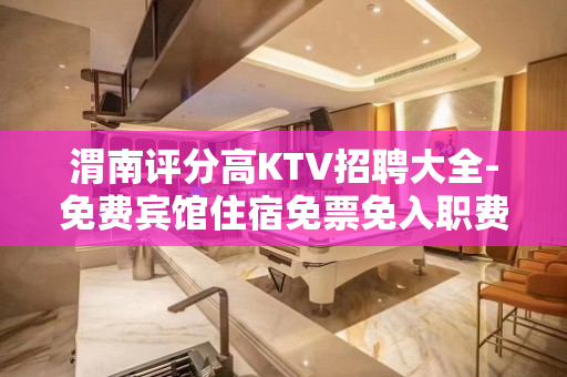 渭南评分高KTV招聘大全-免费宾馆住宿免票免入职费等