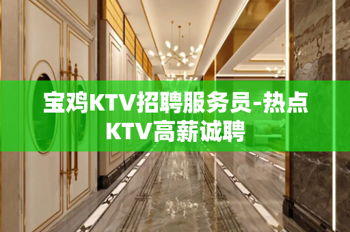 宝鸡KTV招聘服务员-热点KTV高薪诚聘