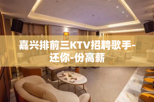 嘉兴排前三KTV招聘歌手-还你-份高薪