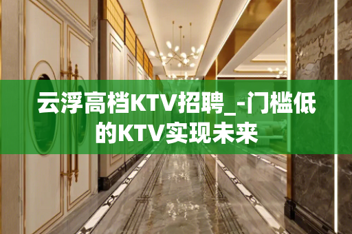 云浮高档KTV招聘_-门槛低的KTV实现未来
