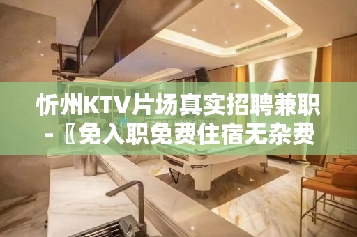 忻州KTV片场真实招聘兼职-〖免入职免费住宿无杂费〗