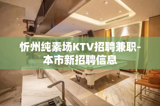 忻州纯素场KTV招聘兼职-本市新招聘信息