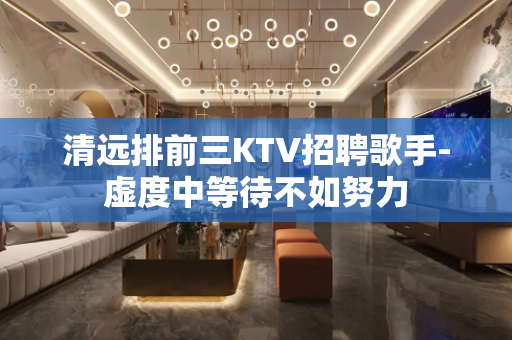 清远排前三KTV招聘歌手-虚度中等待不如努力